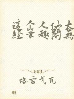 这个人仙太过正经笔趣阁无弹窗