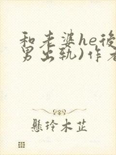 和老婆he后(男出轨)作者:男出轨番外免