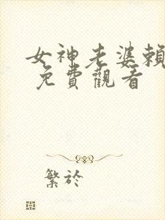 女神老婆赖上我 免费观看