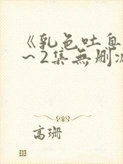 《乳色吐息》1～2集无删减版在线看