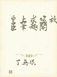 皇上求您放过微臣笔趣阁