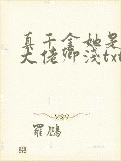 真千金她是全能大佬卿浅txt