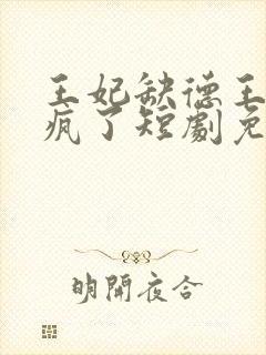 王妃缺德王爷宠疯了短剧免费观看