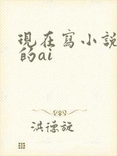 现在写小说好用的ai