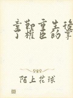 章节重生后我成了权臣的掌中娇