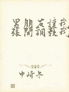 男朋友让我把腿张开调教我