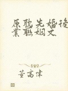 原耽先婚后爱商业联姻文