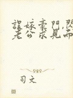 误嫁豪门,闪婚老公求见面完整章节下载