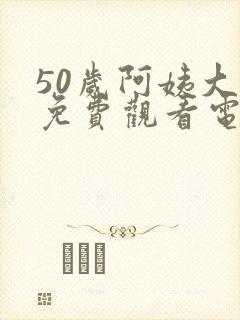 50岁阿姨大人免费观看电视剧最新章节