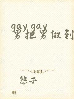 gay gay男把男做到射网站
