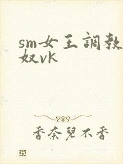 sm女王调教男奴vk