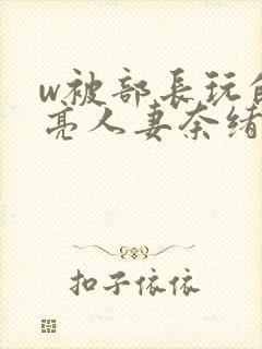 w被部长玩的漂亮人妻奈绪