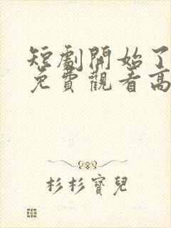 短剧开始了全集免费观看高清