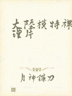 大陆模特裸体伦理片