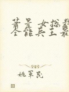 萧晨 女总裁的全能兵王最新