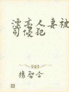 漂亮人妻被夫上司侵犯