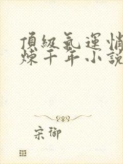 顶级气运悄悄修炼千年小说精校版全集txt