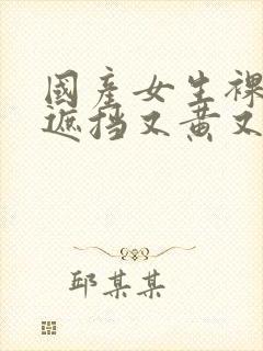 国产女生裸体无遮挡又黄又爽