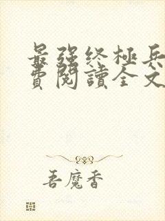 最强终极兵王免费阅读全文无弹窗