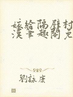 嫁给隔壁村的糙汉笔趣阁免费阅读