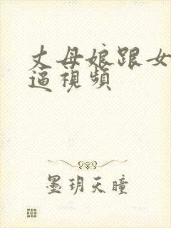 丈母娘跟女婿搞逼视频