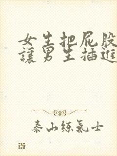 女生把屁股扒开让男生插进去的视频