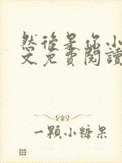 然后是你小说全文免费阅读无弹窗