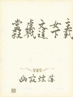 当虐文女主修了杀戮道下载全本