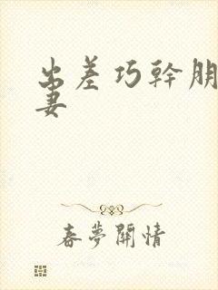 出差巧干朋友人妻