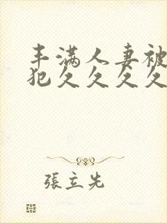 丰满人妻被公侵犯久久久久