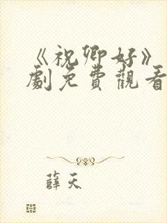 《祝卿好》电视剧免费观看西瓜