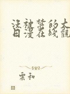 没被禁的大尺度日漫在线观看