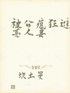 被公疯狂进入漂亮人妻