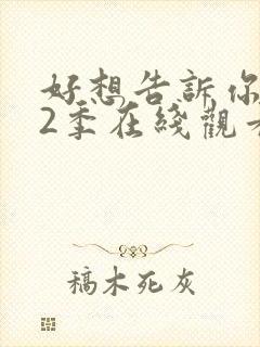 好想告诉你 第2季在线观看全集免费播放