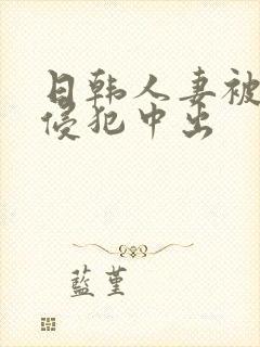 日韩人妻被多人侵犯中出