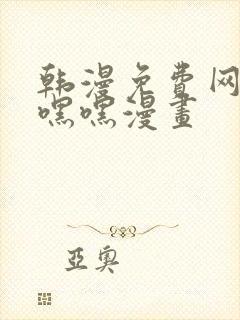 韩漫免费网站羞嘿嘿漫画