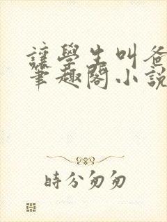 让学生叫爸爸乖笔趣阁小说