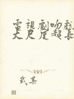 电视剧吻戏视频大尺度超长的片段