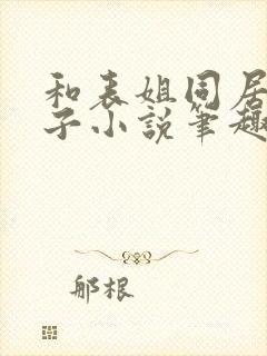 和表姐同居的日子小说笔趣阁