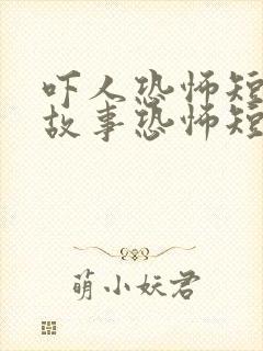 吓人恐怖短篇鬼故事恐怖短篇鬼故事超吓人