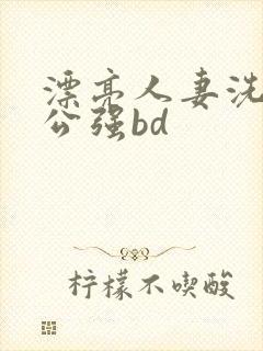 漂亮人妻洗澡被公强bd