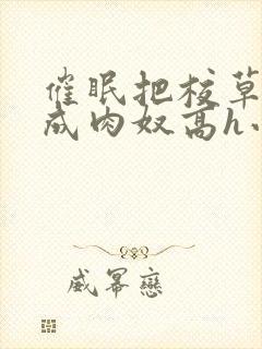 催眠把校草调教成肉奴高h小说