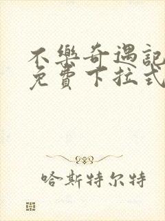 不乐奇遇记3d免费下拉式漫画