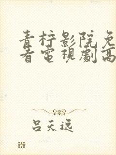 青柠影院免费观看电视剧高清西瓜