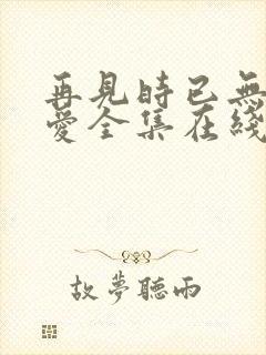 再见时已无恨无爱全集在线观看