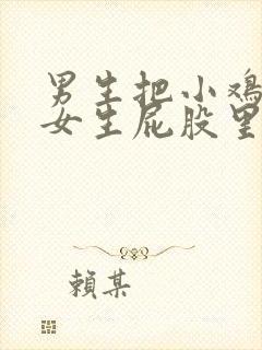 男生把小鸡插进女生屁股里的视频