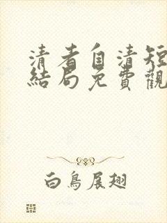 清者自清短剧大结局免费观看