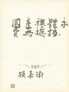 国产裸体永久免费无遮挡.