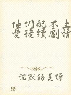 他们配不上我的爱后续剧情