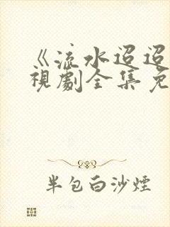 《流水迢迢》电视剧全集免费完整版